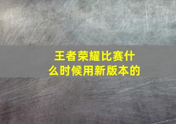 王者荣耀比赛什么时候用新版本的