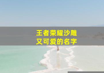 王者荣耀沙雕又可爱的名字