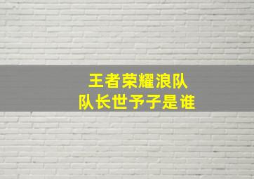 王者荣耀浪队队长世予子是谁