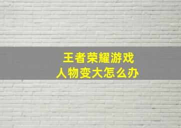 王者荣耀游戏人物变大怎么办