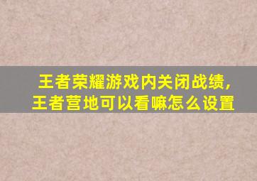 王者荣耀游戏内关闭战绩,王者营地可以看嘛怎么设置