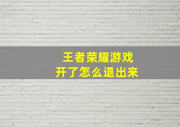 王者荣耀游戏开了怎么退出来