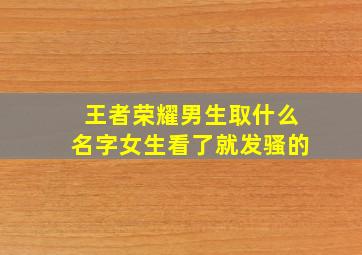 王者荣耀男生取什么名字女生看了就发骚的