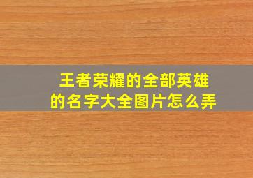 王者荣耀的全部英雄的名字大全图片怎么弄