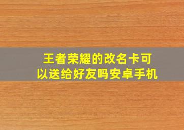 王者荣耀的改名卡可以送给好友吗安卓手机