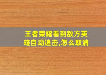 王者荣耀看到敌方英雄自动追击,怎么取消