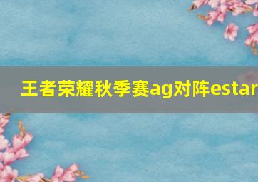 王者荣耀秋季赛ag对阵estar