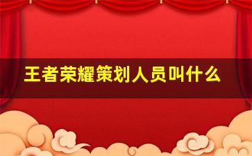 王者荣耀策划人员叫什么