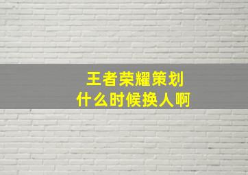 王者荣耀策划什么时候换人啊