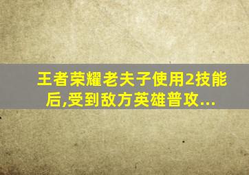 王者荣耀老夫子使用2技能后,受到敌方英雄普攻...