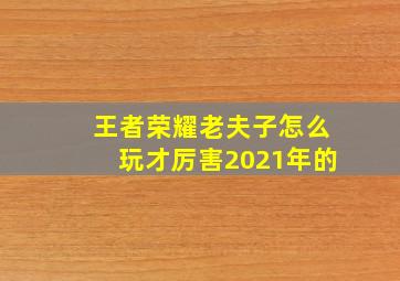 王者荣耀老夫子怎么玩才厉害2021年的