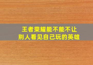 王者荣耀能不能不让别人看见自己玩的英雄