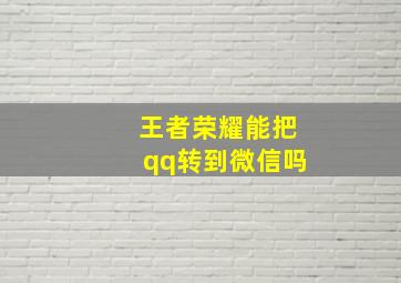 王者荣耀能把qq转到微信吗