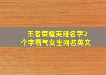 王者荣耀英雄名字2个字霸气女生网名英文