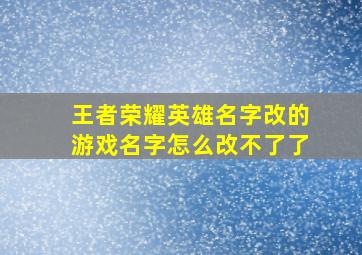 王者荣耀英雄名字改的游戏名字怎么改不了了