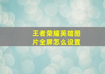 王者荣耀英雄图片全屏怎么设置