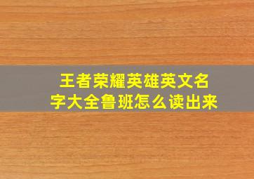 王者荣耀英雄英文名字大全鲁班怎么读出来