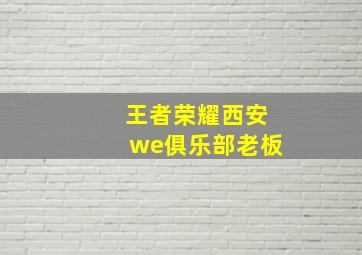 王者荣耀西安we俱乐部老板