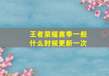 王者荣耀赛季一般什么时候更新一次