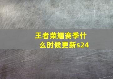 王者荣耀赛季什么时候更新s24