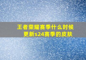 王者荣耀赛季什么时候更新s24赛季的皮肤