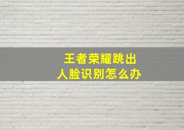 王者荣耀跳出人脸识别怎么办