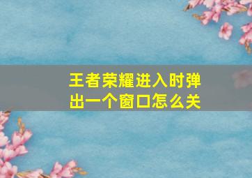 王者荣耀进入时弹出一个窗口怎么关