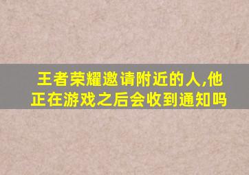 王者荣耀邀请附近的人,他正在游戏之后会收到通知吗