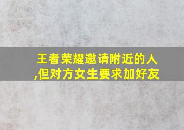 王者荣耀邀请附近的人,但对方女生要求加好友