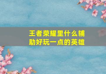 王者荣耀里什么辅助好玩一点的英雄