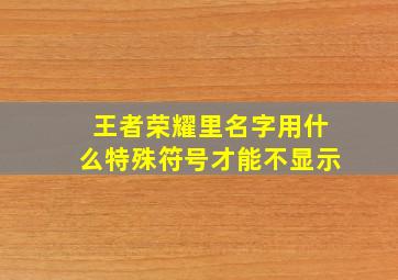 王者荣耀里名字用什么特殊符号才能不显示