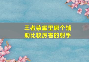 王者荣耀里哪个辅助比较厉害的射手