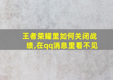 王者荣耀里如何关闭战绩,在qq消息里看不见