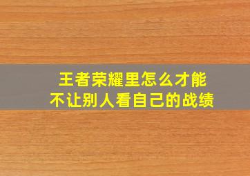 王者荣耀里怎么才能不让别人看自己的战绩