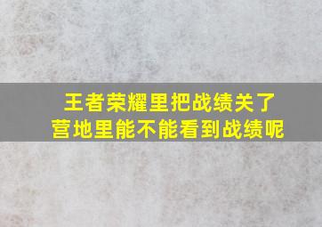 王者荣耀里把战绩关了营地里能不能看到战绩呢