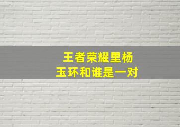 王者荣耀里杨玉环和谁是一对