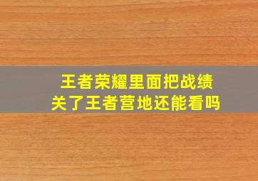 王者荣耀里面把战绩关了王者营地还能看吗