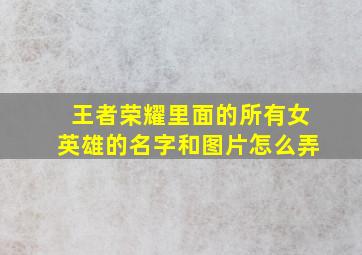 王者荣耀里面的所有女英雄的名字和图片怎么弄