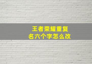 王者荣耀重复名六个字怎么改