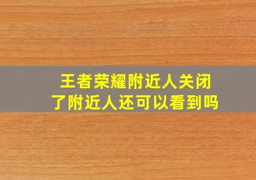 王者荣耀附近人关闭了附近人还可以看到吗