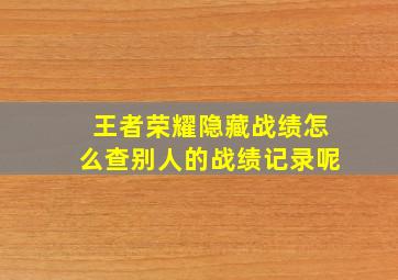 王者荣耀隐藏战绩怎么查别人的战绩记录呢