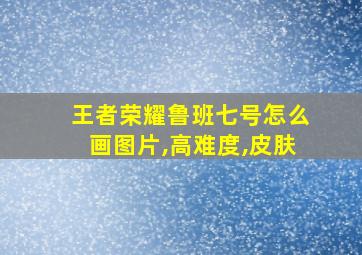 王者荣耀鲁班七号怎么画图片,高难度,皮肤