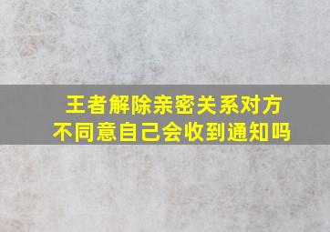 王者解除亲密关系对方不同意自己会收到通知吗