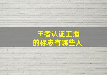 王者认证主播的标志有哪些人