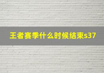 王者赛季什么时候结束s37