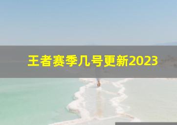 王者赛季几号更新2023