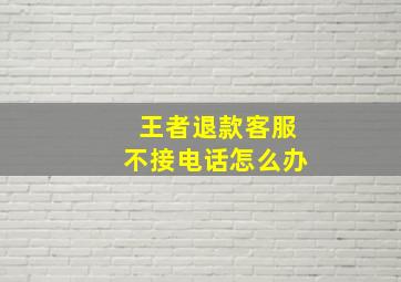 王者退款客服不接电话怎么办