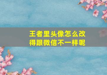 王者里头像怎么改得跟微信不一样呢