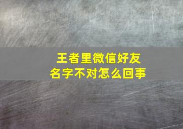 王者里微信好友名字不对怎么回事