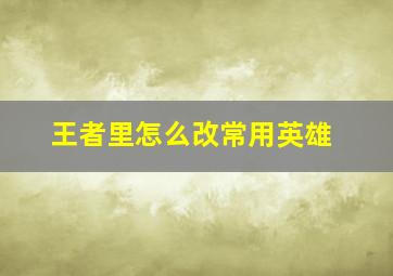 王者里怎么改常用英雄